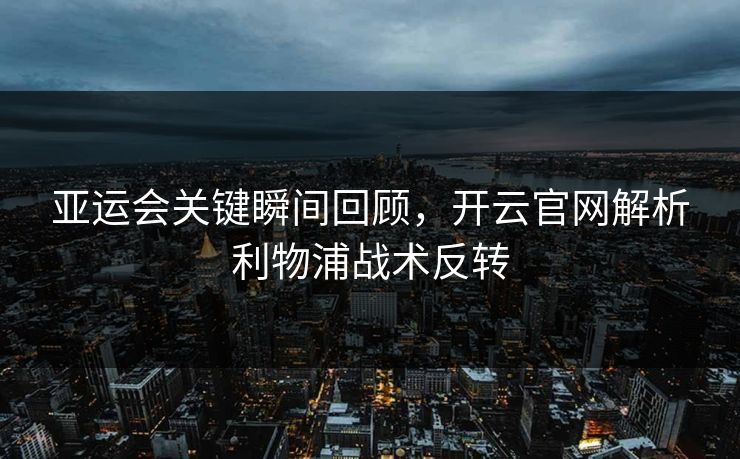 亚运会关键瞬间回顾，开云官网解析利物浦战术反转