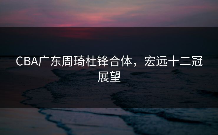 CBA广东周琦杜锋合体，宏远十二冠展望