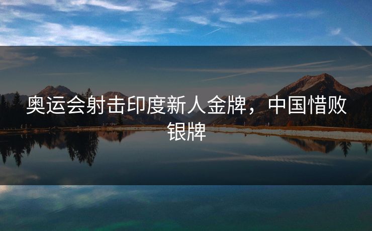 奥运会射击印度新人金牌，中国惜败银牌